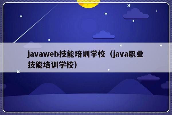 javaweb技能培训学校（java职业技能培训学校）-第1张图片-乐修号