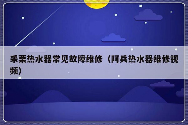 采栗热水器常见故障维修（阿兵热水器维修视频）-第1张图片-乐修号