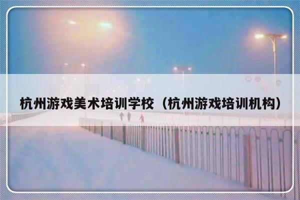 杭州游戏美术培训学校（杭州游戏培训机构）-第1张图片-乐修号