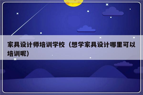 家具设计师培训学校（想学家具设计哪里可以培训呢）-第1张图片-乐修号