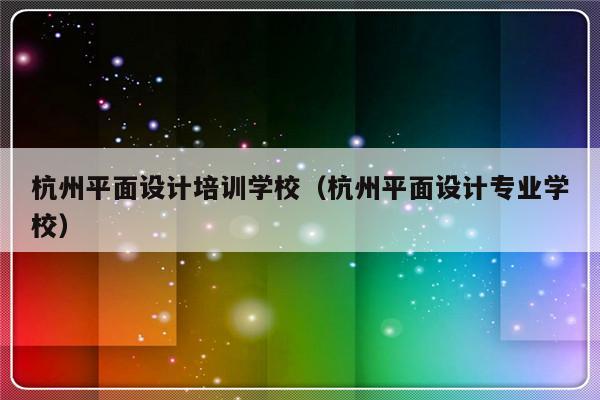 杭州平面设计培训学校（杭州平面设计专业学校）-第1张图片-乐修号