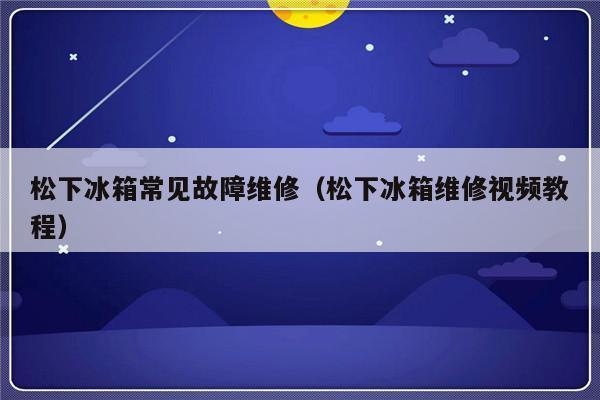 松下冰箱常见故障维修（松下冰箱维修视频教程）-第1张图片-乐修号