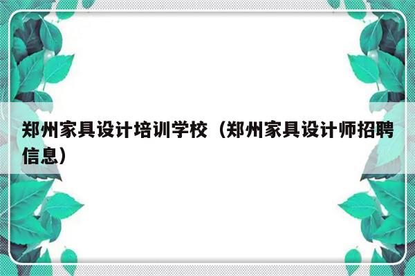 郑州家具设计培训学校（郑州家具设计师招聘信息）-第1张图片-乐修号