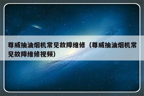 尊威抽油烟机常见故障维修（尊威抽油烟机常见故障维修视频）-第1张图片-乐修号