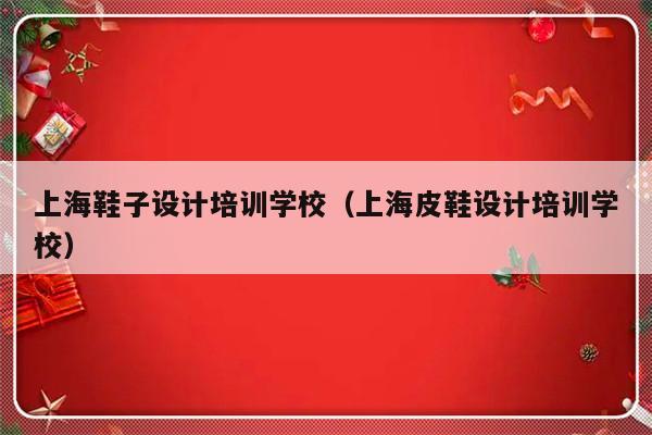 上海鞋子设计培训学校（上海皮鞋设计培训学校）-第1张图片-乐修号