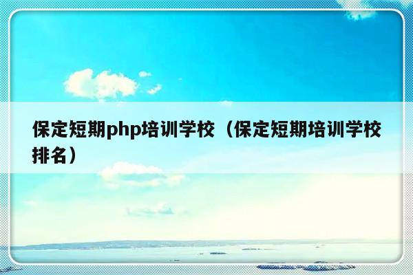 保定短期php培训学校（保定短期培训学校排名）-第1张图片-乐修号