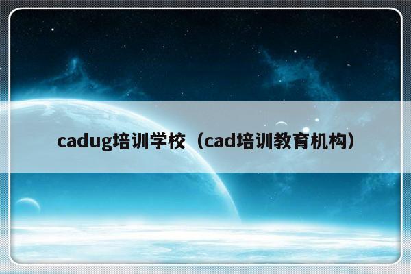 cadug培训学校（cad培训教育机构）-第1张图片-乐修号