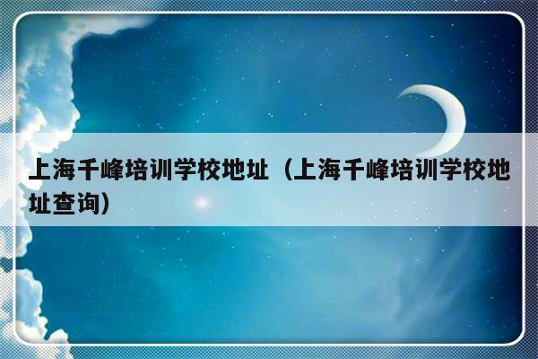 上海千峰培训学校地址（上海千峰培训学校地址查询）-第1张图片-乐修号