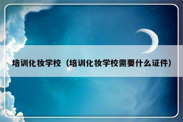 培训化妆学校（培训化妆学校需要什么证件）-第1张图片-乐修号