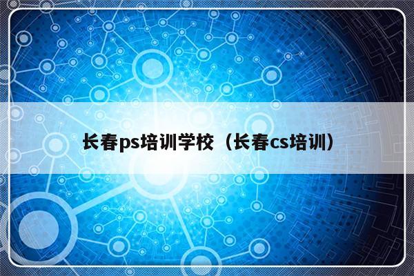 长春ps培训学校（长春cs培训）-第1张图片-乐修号