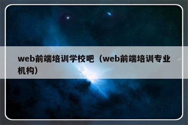 web前端培训学校吧（web前端培训专业机构）-第1张图片-乐修号