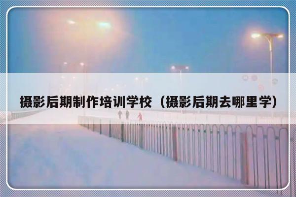 摄影后期制作培训学校（摄影后期去哪里学）-第1张图片-乐修号