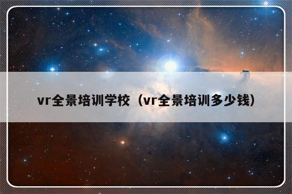 vr全景培训学校（vr全景培训多少钱）-第1张图片-乐修号