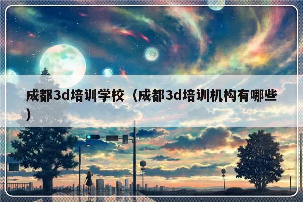 成都3d培训学校（成都3d培训机构有哪些）-第1张图片-乐修号