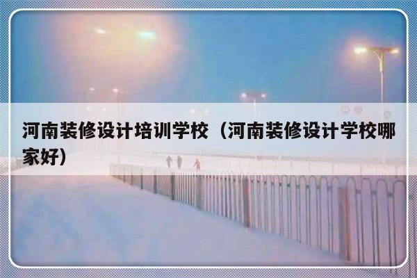 河南装修设计培训学校（河南装修设计学校哪家好）-第1张图片-乐修号