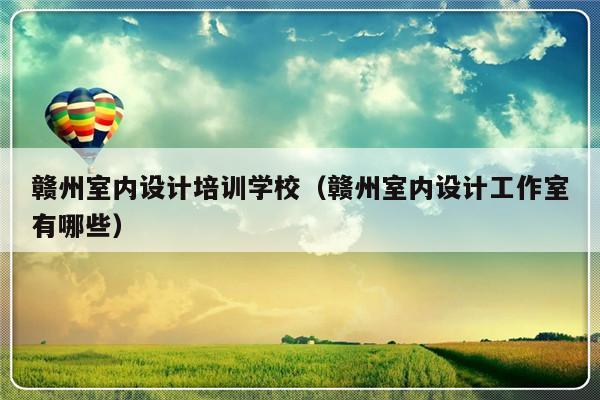 赣州室内设计培训学校（赣州室内设计工作室有哪些）-第1张图片-乐修号