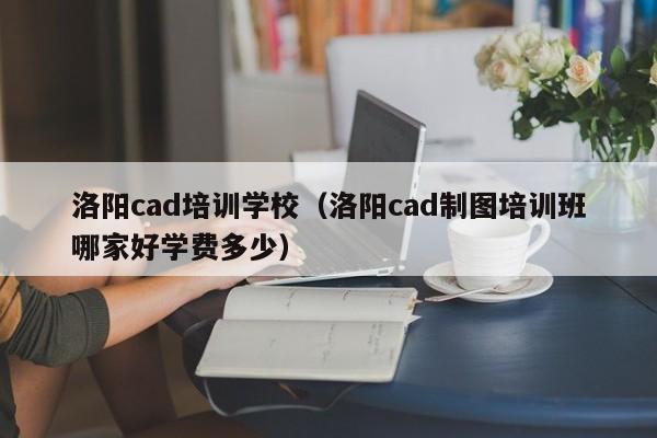 洛阳cad培训学校（洛阳cad制图培训班哪家好学费多少）-第1张图片-乐修号