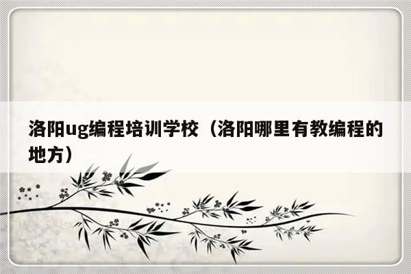 洛阳ug编程培训学校（洛阳哪里有教编程的地方）-第1张图片-乐修号