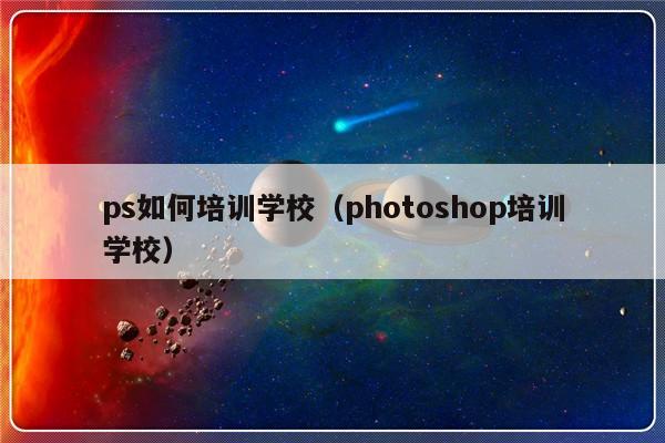 ps如何培训学校（photoshop培训学校）-第1张图片-乐修号