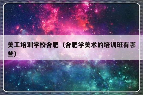 美工培训学校合肥（合肥学美术的培训班有哪些）-第1张图片-乐修号