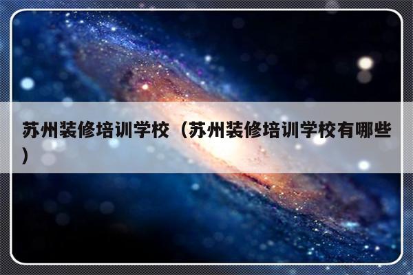 苏州装修培训学校（苏州装修培训学校有哪些）-第1张图片-乐修号