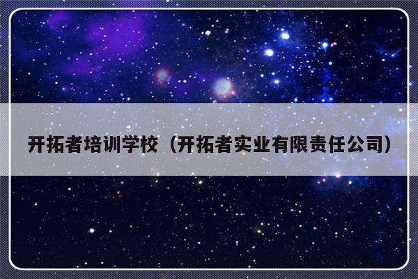 开拓者培训学校（开拓者实业有限责任公司）-第1张图片-乐修号