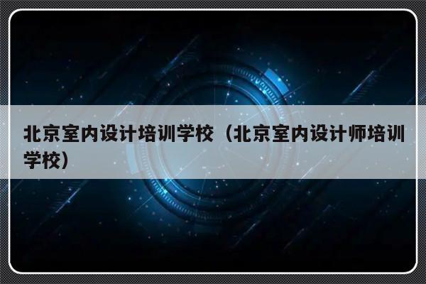 北京室内设计培训学校（北京室内设计师培训学校）-第1张图片-乐修号