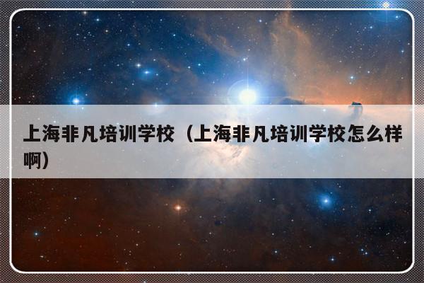 上海非凡培训学校（上海非凡培训学校怎么样啊）-第1张图片-乐修号