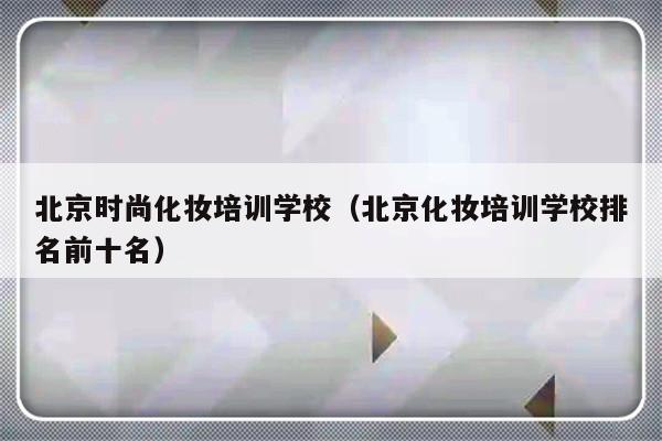 北京时尚化妆培训学校（北京化妆培训学校排名前十名）-第1张图片-乐修号