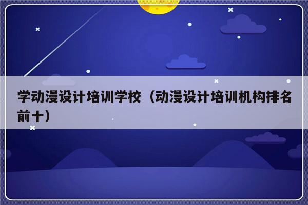 学动漫设计培训学校（动漫设计培训机构排名前十）-第1张图片-乐修号