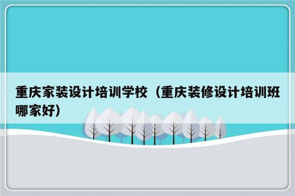 重庆家装设计培训学校（重庆装修设计培训班哪家好）-第1张图片-乐修号