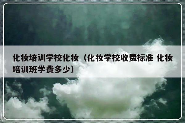 化妆培训学校化妆（化妆学校收费标准 化妆培训班学费多少）-第1张图片-乐修号