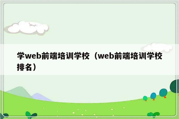 学web前端培训学校（web前端培训学校排名）-第1张图片-乐修号