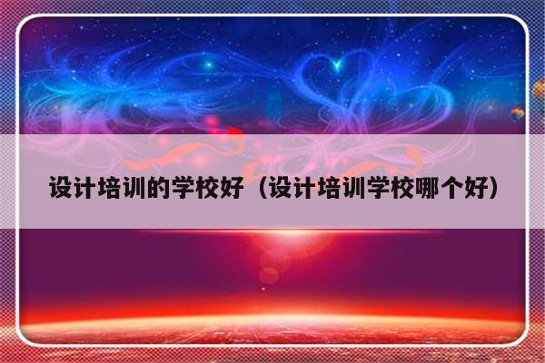 设计培训的学校好（设计培训学校哪个好）-第1张图片-乐修号