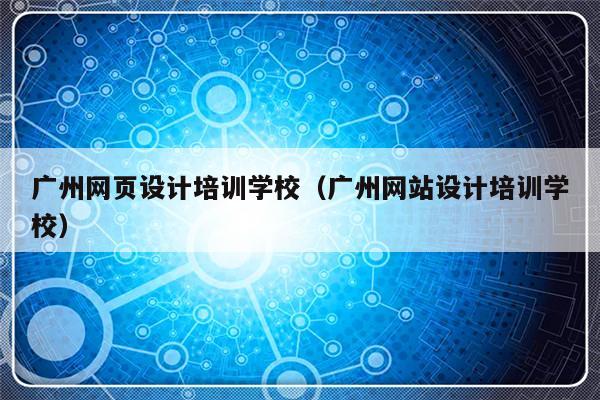 广州网页设计培训学校（广州网站设计培训学校）-第1张图片-乐修号