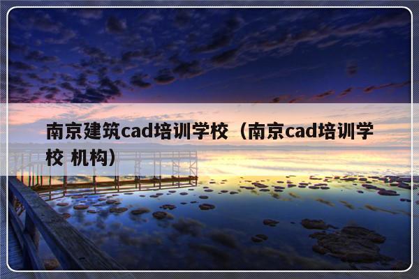 南京建筑cad培训学校（南京cad培训学校 机构）-第1张图片-乐修号