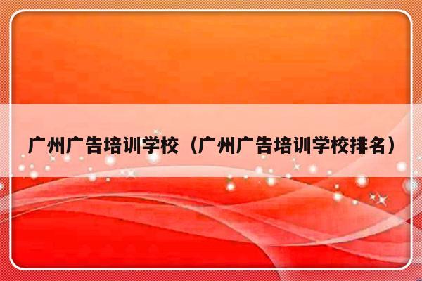 广州广告培训学校（广州广告培训学校排名）-第1张图片-乐修号