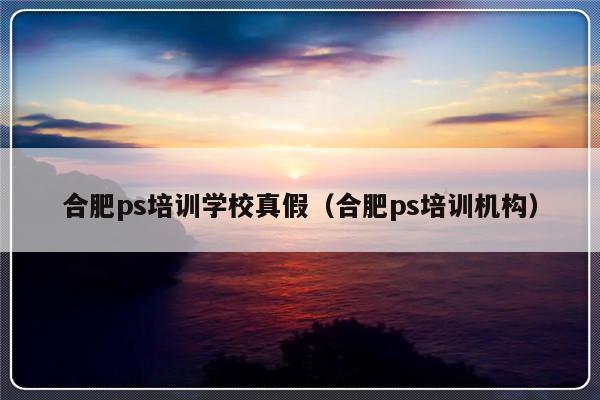 合肥ps培训学校真假（合肥ps培训机构）-第1张图片-乐修号