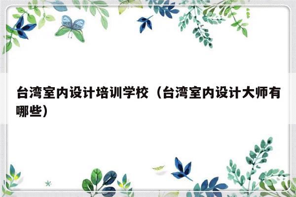 台湾室内设计培训学校（台湾室内设计大师有哪些）-第1张图片-乐修号