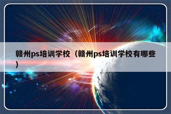 赣州ps培训学校（赣州ps培训学校有哪些）-第1张图片-乐修号