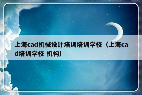 上海cad机械设计培训培训学校（上海cad培训学校 机构）-第1张图片-乐修号