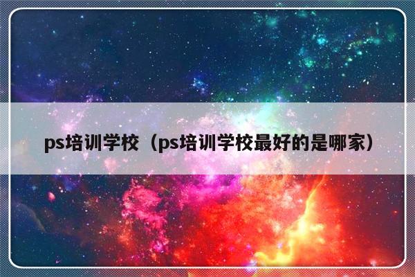 ps培训学校（ps培训学校最好的是哪家）-第1张图片-乐修号