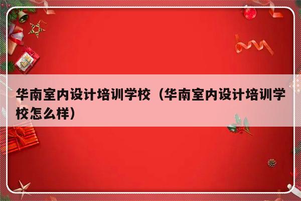 华南室内设计培训学校（华南室内设计培训学校怎么样）-第1张图片-乐修号