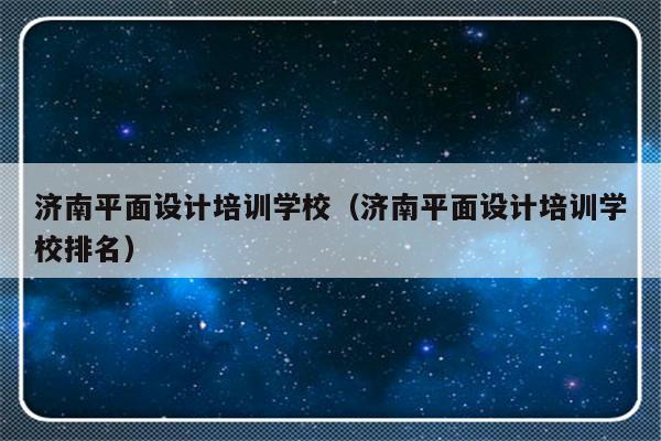 济南平面设计培训学校（济南平面设计培训学校排名）-第1张图片-乐修号