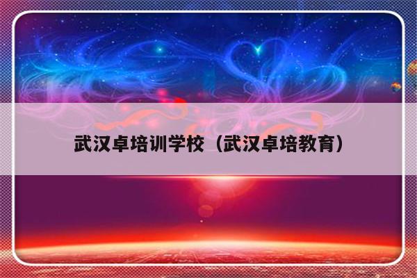 武汉卓培训学校（武汉卓培教育）-第1张图片-乐修号