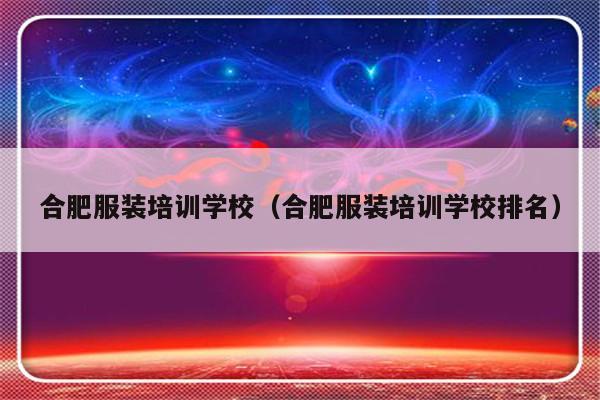 合肥服装培训学校（合肥服装培训学校排名）-第1张图片-乐修号