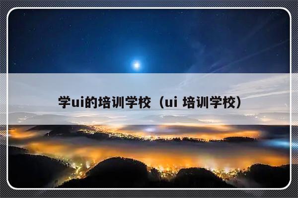 学ui的培训学校（ui 培训学校）-第1张图片-乐修号