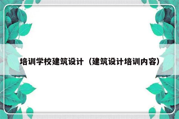 培训学校建筑设计（建筑设计培训内容）-第1张图片-乐修号