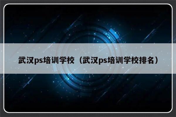 武汉ps培训学校（武汉ps培训学校排名）-第1张图片-乐修号