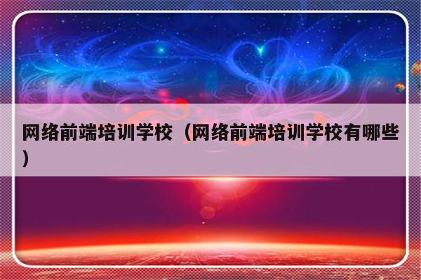 网络前端培训学校（网络前端培训学校有哪些）-第1张图片-乐修号